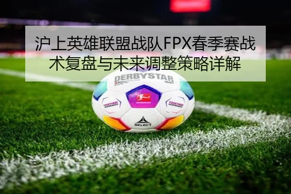 沪上英雄联盟战队FPX春季赛战术复盘与未来调整策略详解